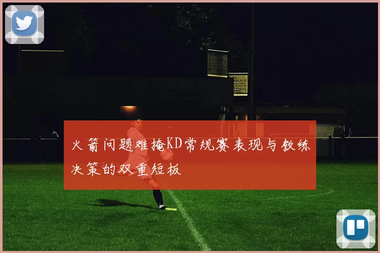 火箭问题难掩KD常规赛表现与教练决策的双重短板