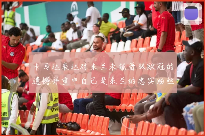 卡马达表达对米兰未能晋级欧冠的遗憾并重申自己是米兰的忠实粉丝